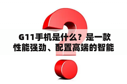  G11手机是什么？是一款性能强劲、配置高端的智能手机吗？