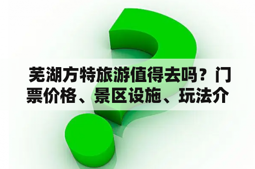  芜湖方特旅游值得去吗？门票价格、景区设施、玩法介绍全面解析