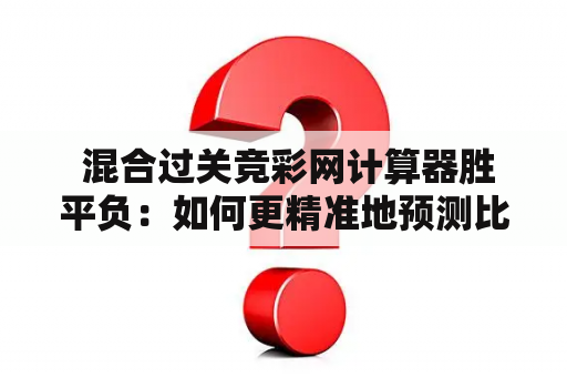  混合过关竞彩网计算器胜平负：如何更精准地预测比赛