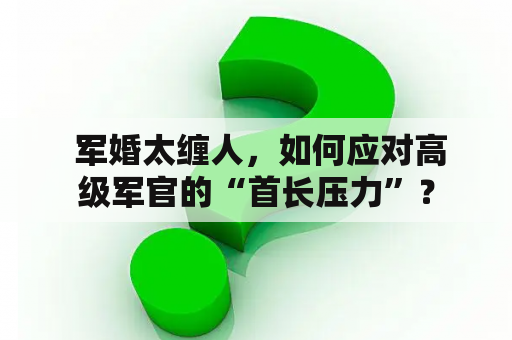  军婚太缠人，如何应对高级军官的“首长压力”？