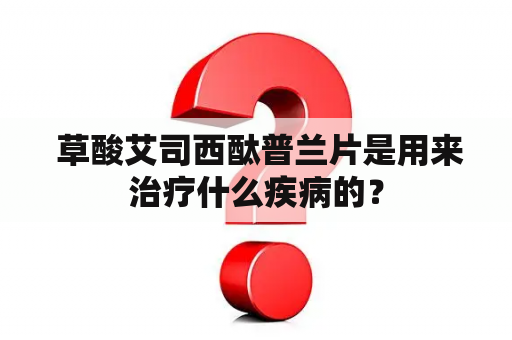  草酸艾司西酞普兰片是用来治疗什么疾病的？