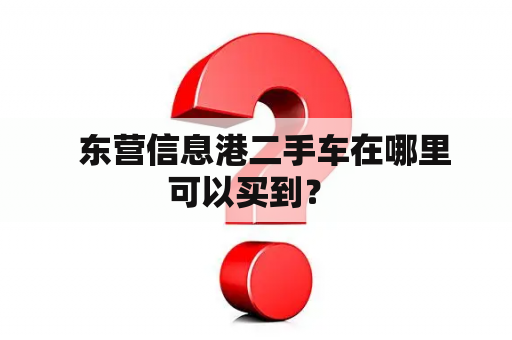   东营信息港二手车在哪里可以买到？ 