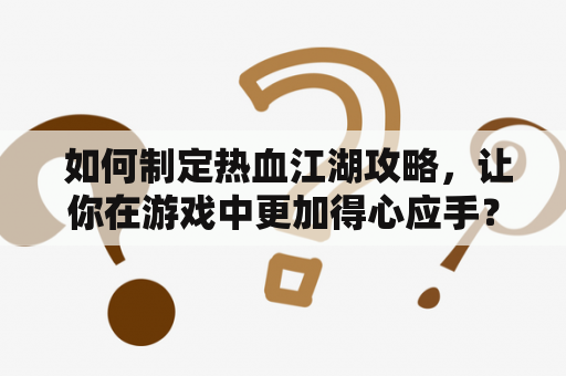  如何制定热血江湖攻略，让你在游戏中更加得心应手？