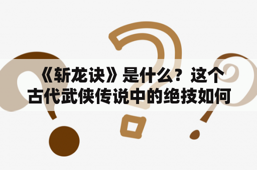  《斩龙诀》是什么？这个古代武侠传说中的绝技如何让人惊叹？