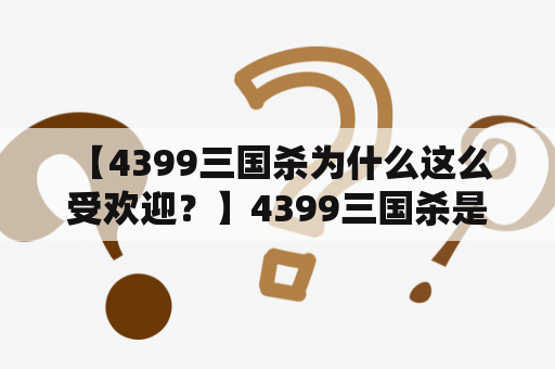  【4399三国杀为什么这么受欢迎？】4399三国杀是一款备受欢迎的卡牌游戏，究竟是因为什么原因让这款游戏深受玩家喜爱呢？