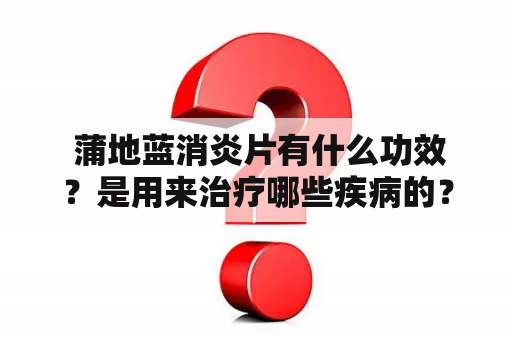  蒲地蓝消炎片有什么功效？是用来治疗哪些疾病的？