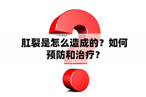  肛裂是怎么造成的？如何预防和治疗？