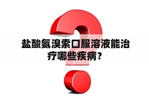  盐酸氨溴索口服溶液能治疗哪些疾病？