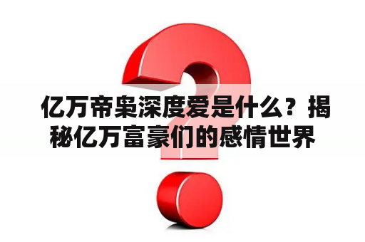  亿万帝枭深度爱是什么？揭秘亿万富豪们的感情世界