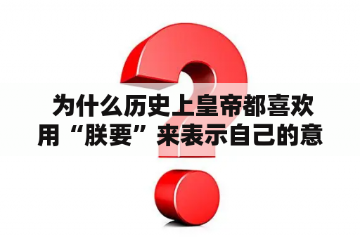  为什么历史上皇帝都喜欢用“朕要”来表示自己的意愿？