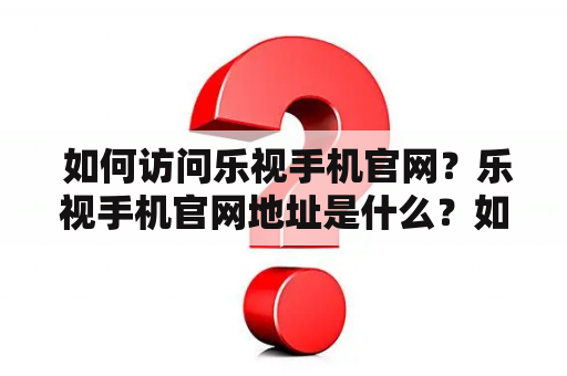  如何访问乐视手机官网？乐视手机官网地址是什么？如何购买乐视手机？