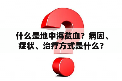  什么是地中海贫血？病因、症状、治疗方式是什么？