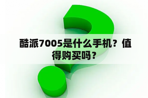  酷派7005是什么手机？值得购买吗？