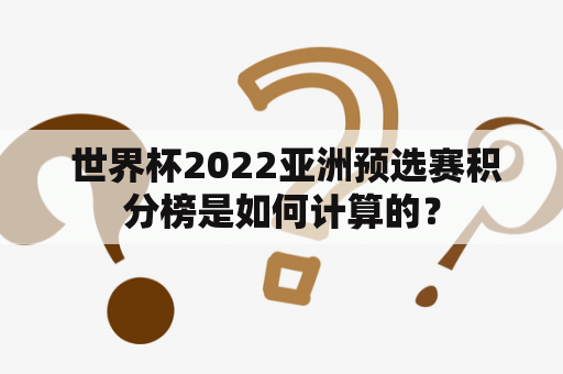  世界杯2022亚洲预选赛积分榜是如何计算的？