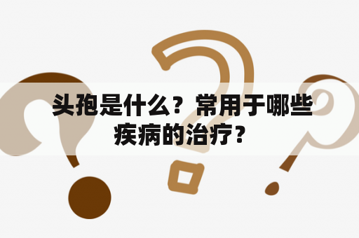  头孢是什么？常用于哪些疾病的治疗？