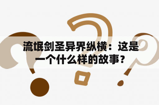  流氓剑圣异界纵横：这是一个什么样的故事？