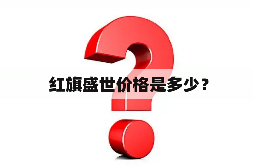  红旗盛世价格是多少？