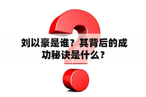  刘以豪是谁？其背后的成功秘诀是什么？