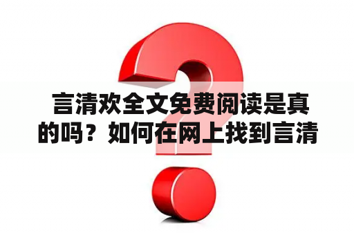  言清欢全文免费阅读是真的吗？如何在网上找到言清欢小说的免费阅读资源？