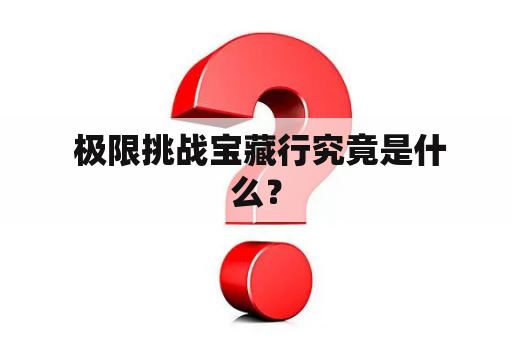  极限挑战宝藏行究竟是什么？