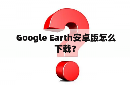  Google Earth安卓版怎么下载？