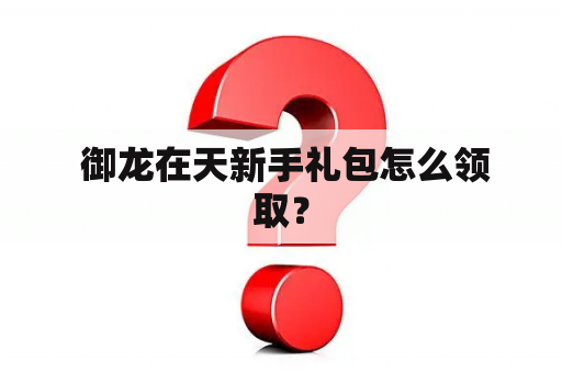  御龙在天新手礼包怎么领取？