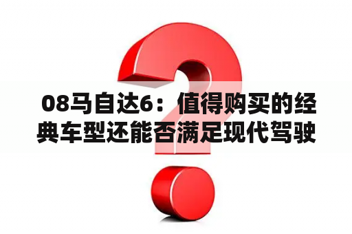  08马自达6：值得购买的经典车型还能否满足现代驾驶需求？