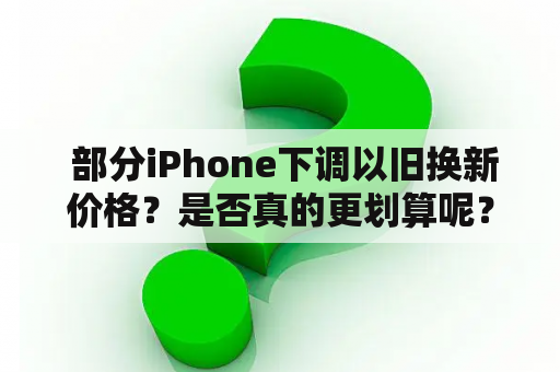  部分iPhone下调以旧换新价格？是否真的更划算呢？