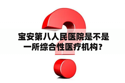  宝安第八人民医院是不是一所综合性医疗机构？