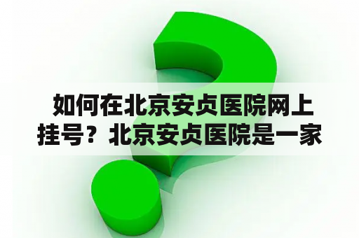  如何在北京安贞医院网上挂号？北京安贞医院是一家综合性医院，提供高质量的医疗服务。现在，该医院推出了网上挂号服务，让病患们更方便地看病。那么，如何在北京安贞医院网上挂号呢？