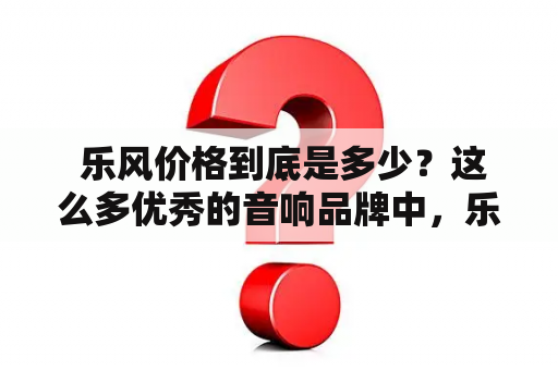  乐风价格到底是多少？这么多优秀的音响品牌中，乐风价格优势在哪里？