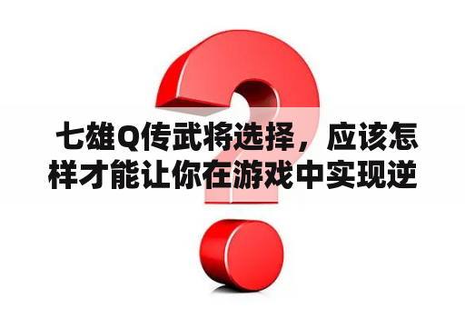  七雄Q传武将选择，应该怎样才能让你在游戏中实现逆袭？