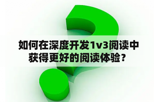  如何在深度开发1v3阅读中获得更好的阅读体验？