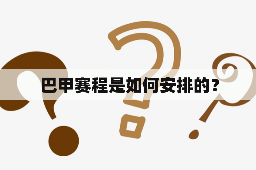  巴甲赛程是如何安排的？
