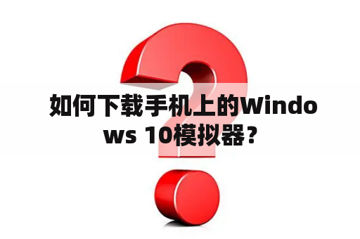  如何下载手机上的Windows 10模拟器？