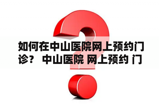  如何在中山医院网上预约门诊？ 中山医院 网上预约 门诊