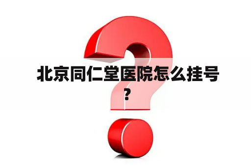  北京同仁堂医院怎么挂号？