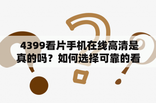  4399看片手机在线高清是真的吗？如何选择可靠的看片网站？