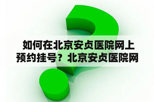  如何在北京安贞医院网上预约挂号？北京安贞医院网上预约挂号，是现代人越来越注重健康的重要途径之一。通过网上预约挂号，不仅节省了人们排队挂号的时间，还能随时随地方便地查询、修改或取消已有的预约。那么，该怎样在北京安贞医院网上预约挂号呢？