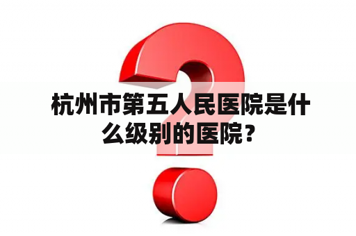  杭州市第五人民医院是什么级别的医院？