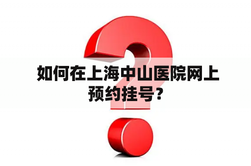  如何在上海中山医院网上预约挂号？