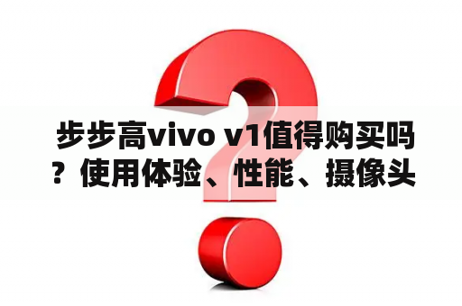  步步高vivo v1值得购买吗？使用体验、性能、摄像头如何？