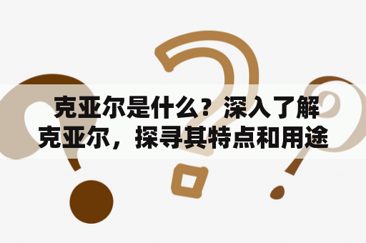  克亚尔是什么？深入了解克亚尔，探寻其特点和用途