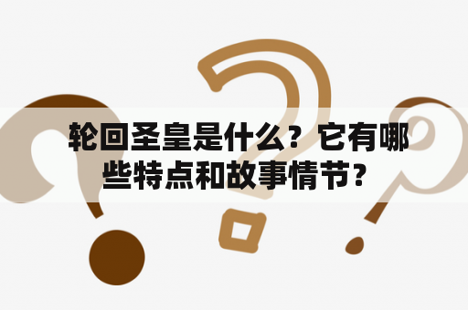  轮回圣皇是什么？它有哪些特点和故事情节？