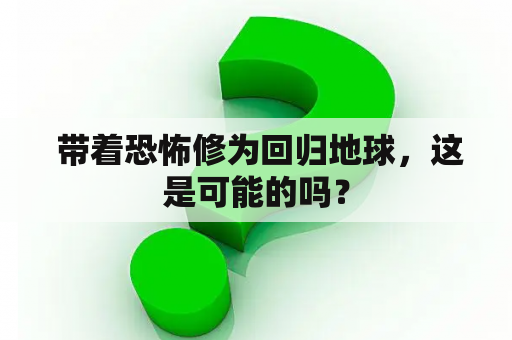  带着恐怖修为回归地球，这是可能的吗？