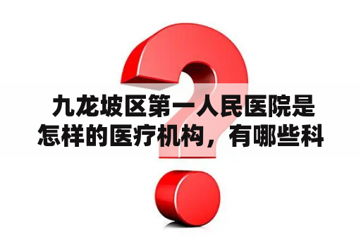  九龙坡区第一人民医院是怎样的医疗机构，有哪些科室和特色服务？