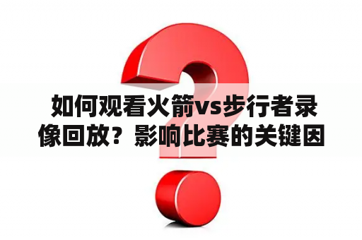  如何观看火箭vs步行者录像回放？影响比赛的关键因素是什么？