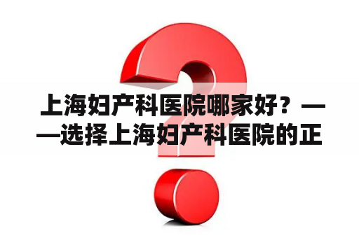  上海妇产科医院哪家好？——选择上海妇产科医院的正确方式