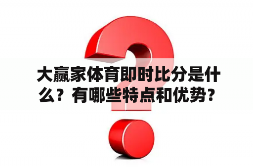  大赢家体育即时比分是什么？有哪些特点和优势？