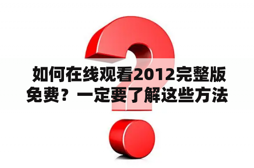  如何在线观看2012完整版免费？一定要了解这些方法！